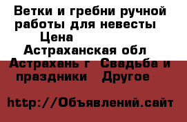Ветки и гребни ручной работы для невесты › Цена ­ 1000-1500 - Астраханская обл., Астрахань г. Свадьба и праздники » Другое   